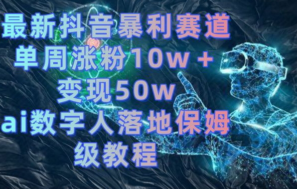 最新抖音暴利赛道，单周涨粉10w＋变现50w的ai数字人落地保姆级教程-自媒体副业资源网