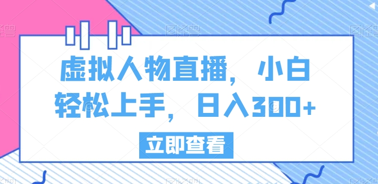 虚拟人物直播，小白轻松上手，日入300+-自媒体副业资源网