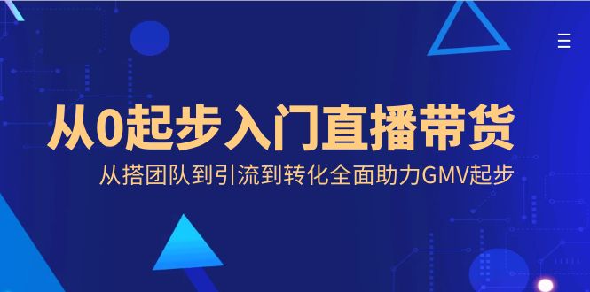 （8745期）从0起步入门直播带货，从搭团队到引流到转化全面助力GMV起步-自媒体副业资源网