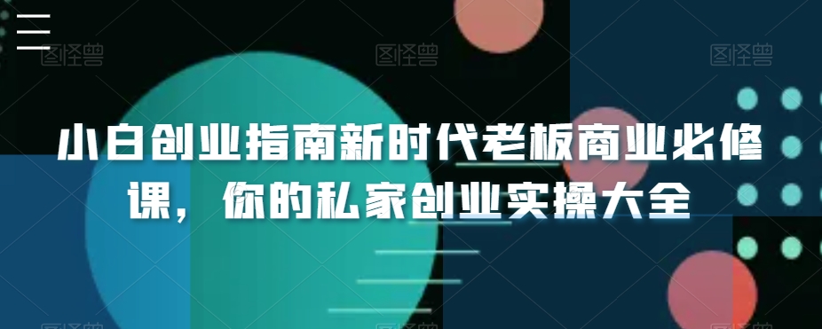 小白创业指南新时代老板商业必修课，你的私家创业实操大全-自媒体副业资源网