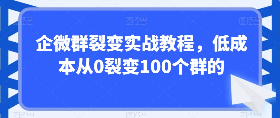 企微群裂变实战教程，低成本从0裂变100个群的-自媒体副业资源网