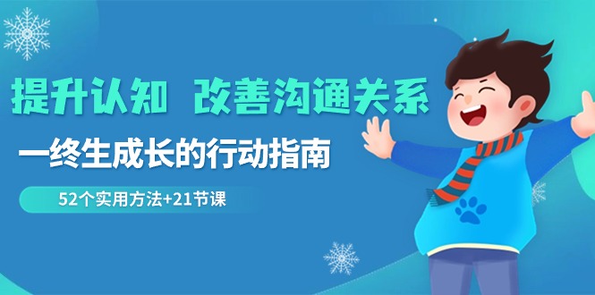 提升认知改善沟通关系，一终生成长的行动指南 52个实用方法+21节课-自媒体副业资源网