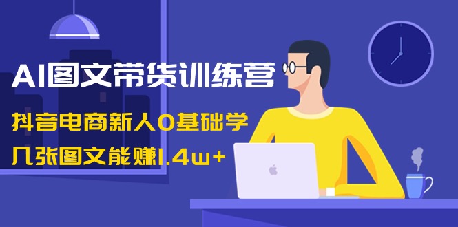 （8841期）AI图文带货训练营：抖音电商新人0基础学，几张图文能赚1.4w+-自媒体副业资源网