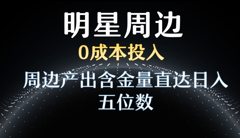 利用明星效应，0成本投入，周边产出含金量直达日入五位数-自媒体副业资源网