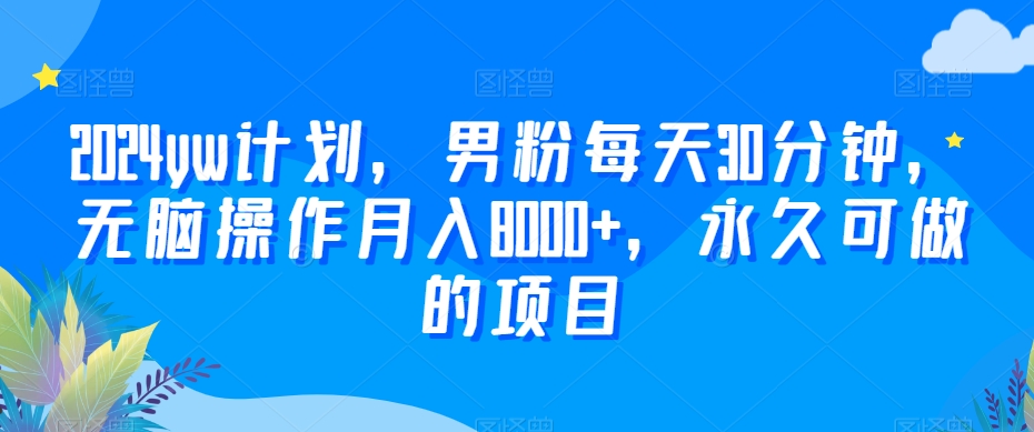 2024yw计划，男粉每天30分钟，无脑操作月入8000+，永久可做的项目-自媒体副业资源网