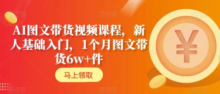 AI图文带货视频课程，新人基础入门，1个月图文带货6w+件-自媒体副业资源网