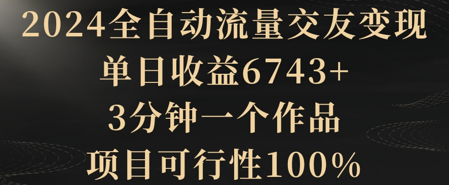 2024全自动流量交友变现，单日收益6743+，3分钟一个作品，项目可行性100%-自媒体副业资源网