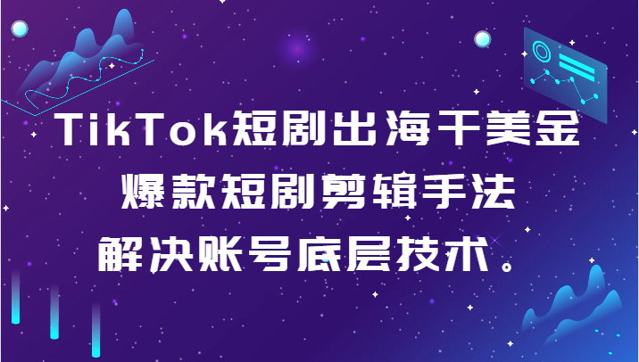 TikTok短剧出海干美金-爆款短剧剪辑手法，解决账号底层技术。-自媒体副业资源网