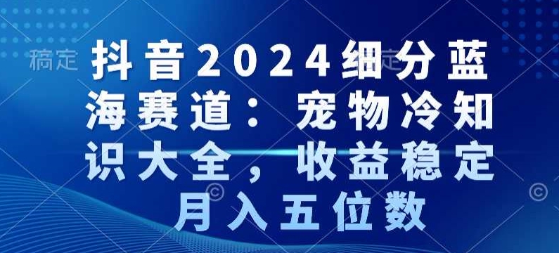 抖音2024细分蓝海赛道：宠物冷知识大全，收益稳定，月入五位数-自媒体副业资源网