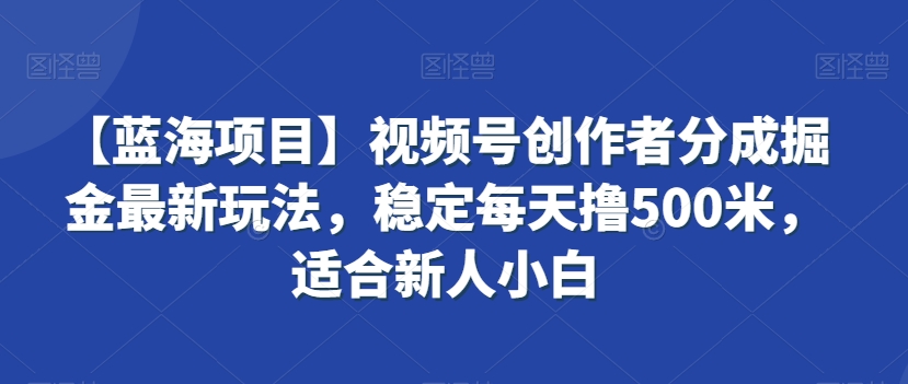 【蓝海项目】视频号创作者分成掘金最新玩法，稳定每天撸500米，适合新人小白-自媒体副业资源网