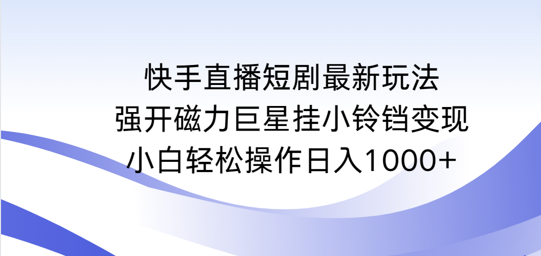 （9320期）快手直播短剧最新玩法，强开磁力巨星挂小铃铛变现，小白轻松操作日入1000+-自媒体副业资源网