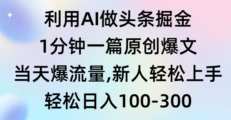 （9307期）利用AI做头条掘金，1分钟一篇原创爆文，当天爆流量，新人轻松上手-自媒体副业资源网