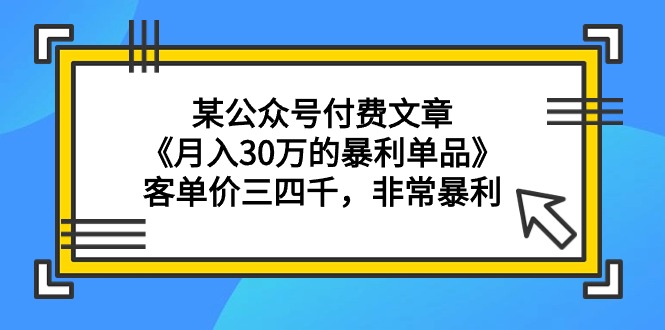 （9365期）某公众号付费文章《月入30万的暴利单品》客单价三四千，非常暴利-自媒体副业资源网