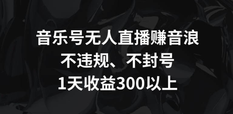 音乐号无人直播赚音浪，不违规、不封号，1天收益300+-自媒体副业资源网