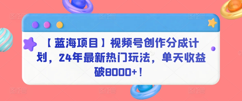 【蓝海项目】视频号创作分成计划，24年最新热门玩法，单天收益破8000+！-自媒体副业资源网