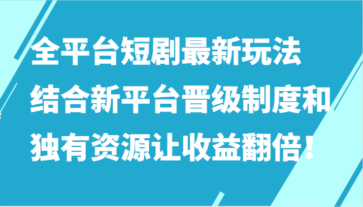 全平台短剧最新玩法，结合新平台晋级制度和独有资源让收益翻倍！-自媒体副业资源网