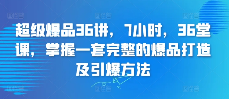 超级爆品36讲，7小时，36堂课，掌握一套完整的爆品打造及引爆方法-自媒体副业资源网