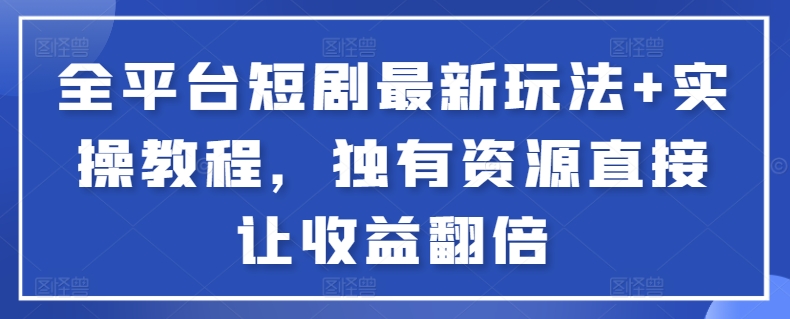 全平台短剧最新玩法+实操教程，独有资源直接让收益翻倍-自媒体副业资源网