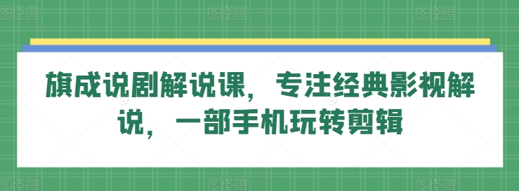 旗成说剧解说课，专注经典影视解说，一部手机玩转剪辑-自媒体副业资源网