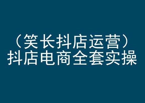 笑长抖店运营，抖店电商全套实操，抖音小店电商培训-自媒体副业资源网