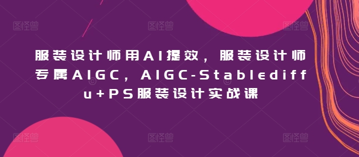 服装设计师用AI提效，服装设计师专属AIGC，AIGC-Stablediffu+PS服装设计实战课-自媒体副业资源网