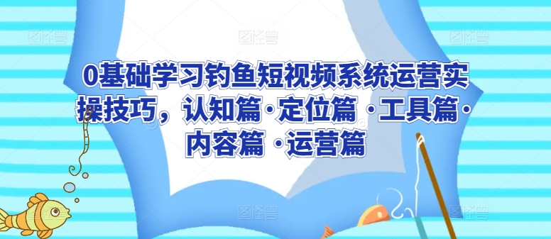 0基础学习钓鱼短视频系统运营实操技巧，认知篇·定位篇 ·工具篇·内容篇 ·运营篇-自媒体副业资源网