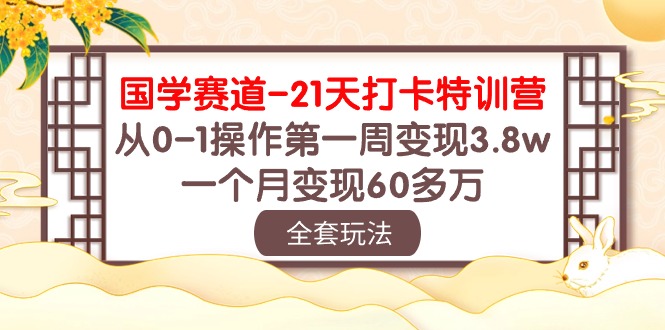 （10224期）国学 赛道-21天打卡特训营：从0-1操作第一周变现3.8w，一个月变现60多万-自媒体副业资源网