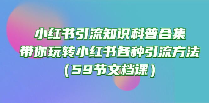 （10223期）小红书引流知识科普合集，带你玩转小红书各种引流方法（59节文档课）-自媒体副业资源网