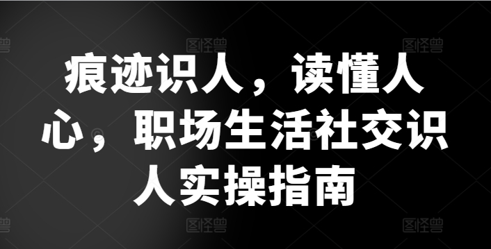 痕迹识人，读懂人心，​职场生活社交识人实操指南-自媒体副业资源网