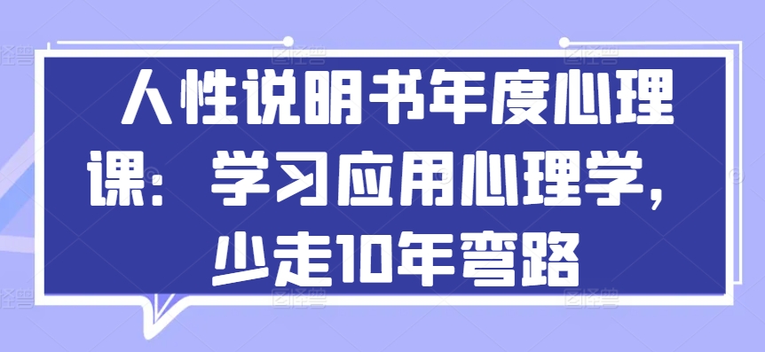 人性说明书年度心理课：学习应用心理学，少走10年弯路-自媒体副业资源网