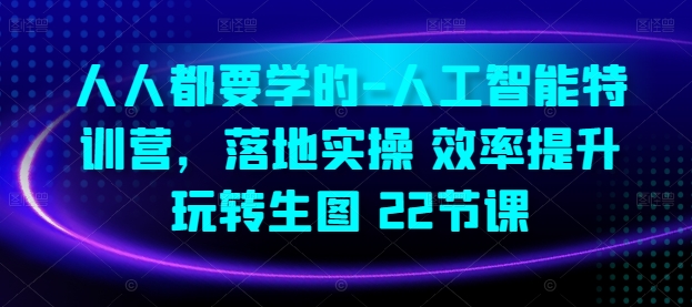 人人都要学的-人工智能特训营，落地实操 效率提升 玩转生图(22节课)-自媒体副业资源网