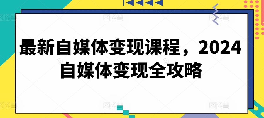 最新自媒体变现课程，2024自媒体变现全攻略-自媒体副业资源网