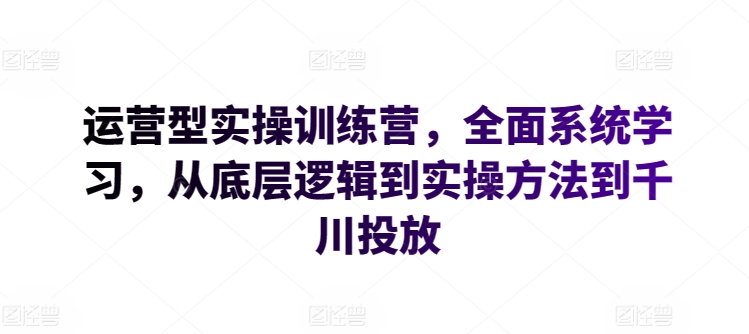 运营型实操训练营，全面系统学习，从底层逻辑到实操方法到千川投放-自媒体副业资源网