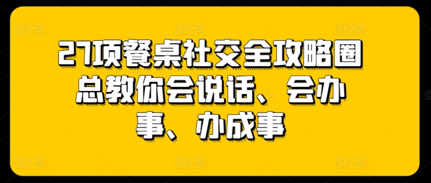 27项餐桌社交全攻略圈总教你会说话、会办事、办成事-自媒体副业资源网