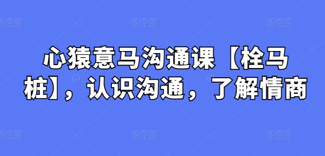 心猿意马沟通课【栓马桩】，认识沟通，了解情商-自媒体副业资源网