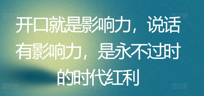 开口就是影响力，说话有影响力，是永不过时的时代红利-自媒体副业资源网