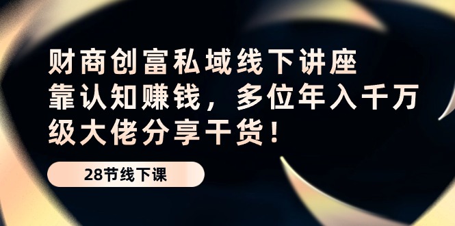 （10360期）财商·创富私域线下讲座：靠认知赚钱，多位年入千万级大佬分享干货！-自媒体副业资源网