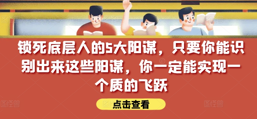 锁死底层人的5大阳谋，只要你能识别出来这些阳谋，你一定能实现一个质的飞跃【付费文章】-自媒体副业资源网