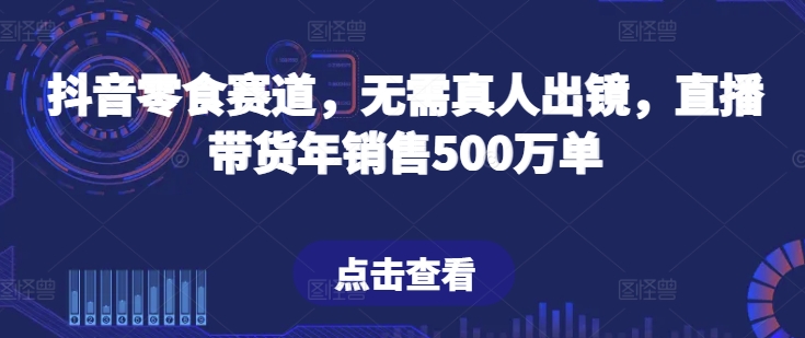 抖音零食赛道，无需真人出镜，直播带货年销售500万单-自媒体副业资源网