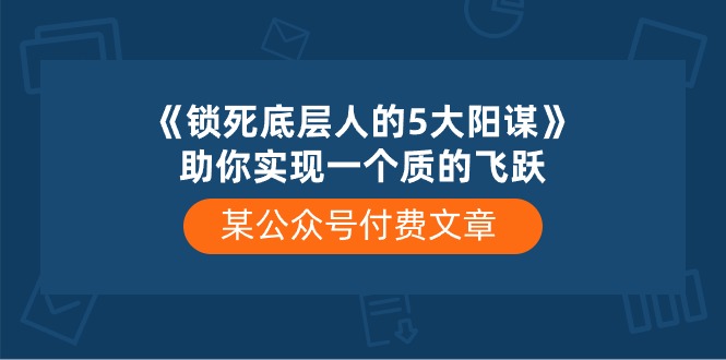 某公众号付费文章《锁死底层人的5大阳谋》助你实现一个质的飞跃-自媒体副业资源网