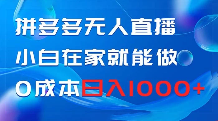 拼多多无人直播，小白在家就能做，0 成本日入 1000+-自媒体副业资源网