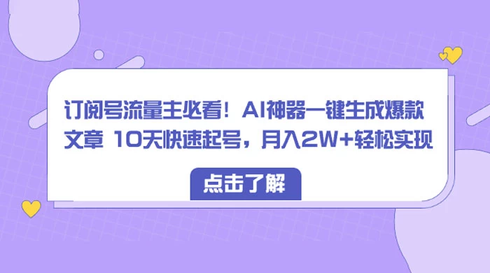 订阅号流量主必看！AI神器一键生成爆款文章 10天快速起号，月入 2W+ 轻松-自媒体副业资源网