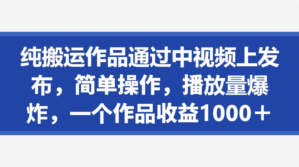 纯搬运作品通过中视频上发布，简单操作，播放量爆炸，一个作品收益1000＋-自媒体副业资源网