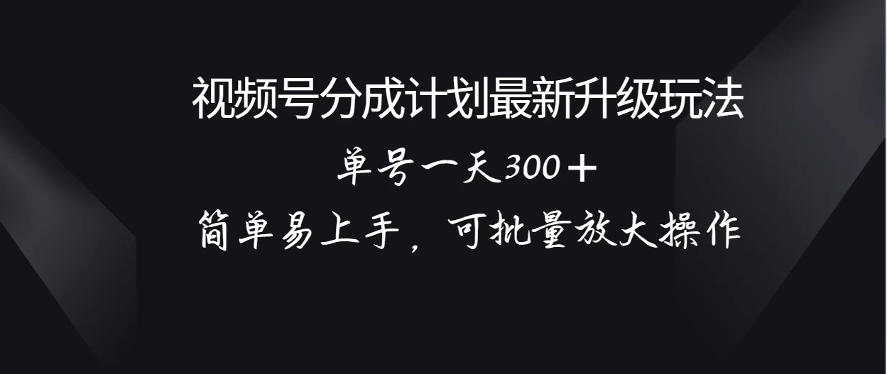 视频号分成计划升级玩法，单号一天300＋简单易上手，可批量放大操作-自媒体副业资源网