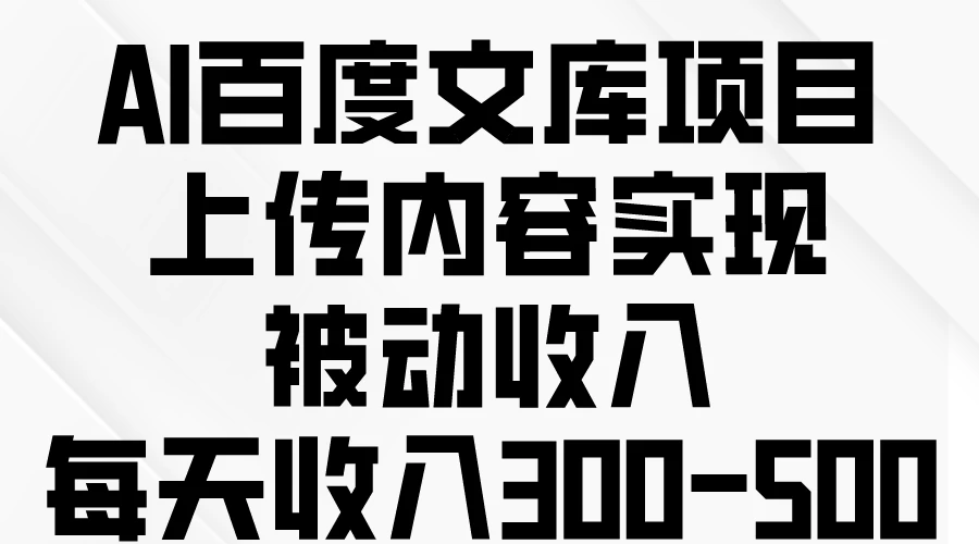 AI百度文库项目，上传内容实现被动收入，每天收入300-500-自媒体副业资源网