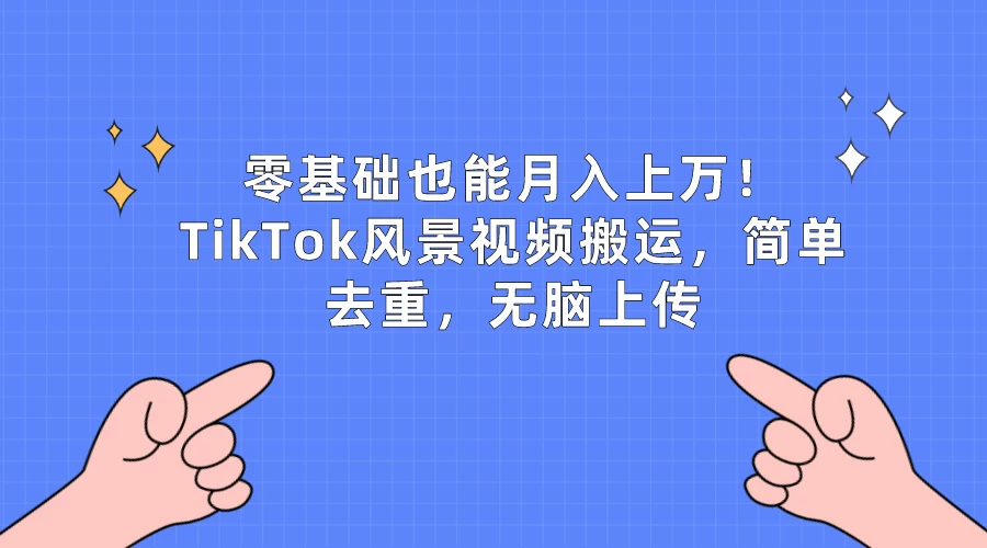 零基础也能月入上万！TikTok风景视频搬运，简单去重，无脑上传-自媒体副业资源网