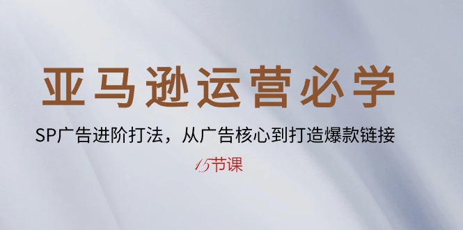 （10531期）亚马逊运营必学： SP广告进阶打法，从广告核心到打造爆款链接-15节课-自媒体副业资源网