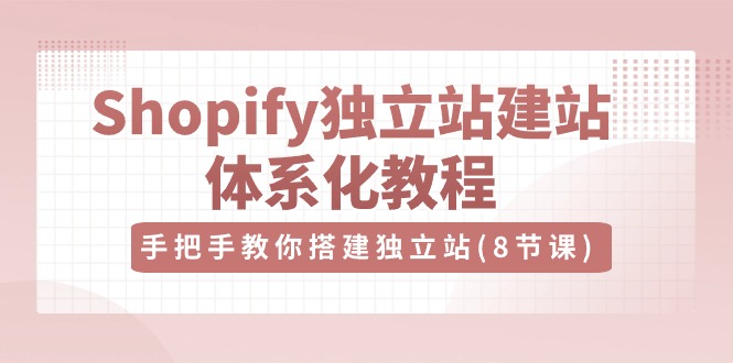 （10584期）Shopify独立站-建站体系化教程，手把手教你搭建独立站（8节视频课）-自媒体副业资源网