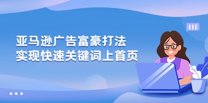 （10583期）亚马逊广告 富豪打法，实现快速关键词上首页-自媒体副业资源网