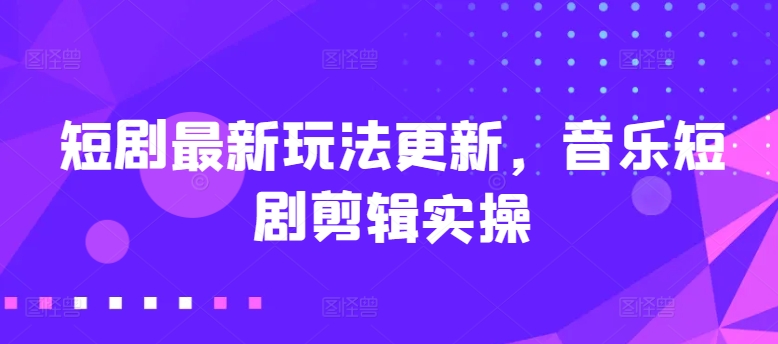 短剧最新玩法更新，音乐短剧剪辑实操-自媒体副业资源网